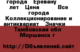 1.1) города : Еревану - 2750 лет › Цена ­ 149 - Все города Коллекционирование и антиквариат » Значки   . Тамбовская обл.,Моршанск г.